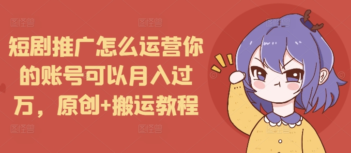 短剧推广怎么运营你的账号可以月入过万，原创+搬运教程_豪客资源库