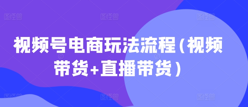 视频号电商玩法流程，视频带货+直播带货【更新2025年1月】_豪客资源库