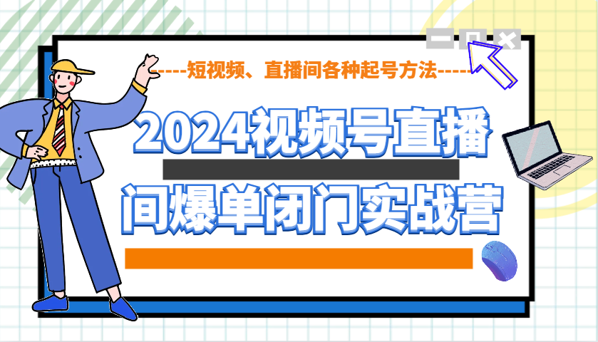 2024视频号直播间爆单闭门实战营，教你如何做视频号，短视频、直播间各种起号方法_豪客资源库