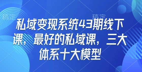 私域变现系统43期线下课，最好的私域课，三大体系十大模型_豪客资源库