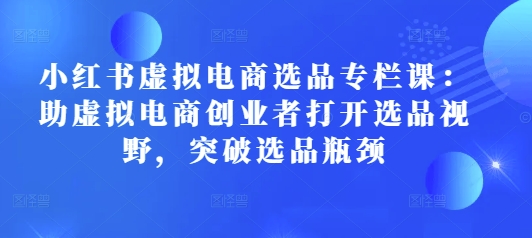 小红书虚拟电商选品专栏课：助虚拟电商创业者打开选品视野，突破选品瓶颈_豪客资源库