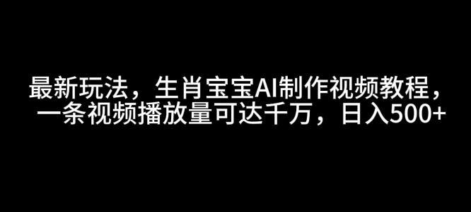 最新玩法，生肖宝宝AI制作视频教程，一条视频播放量可达千万，日入5张【揭秘】_豪客资源库