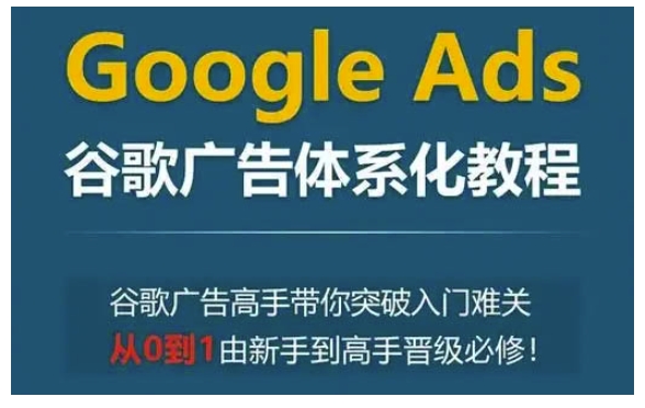 Google Ads谷歌广告体系化教程，谷歌广告高手带你突破入门难关，从0到1由新手到高手晋级必修_豪客资源库