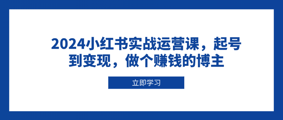 2024小红书实战运营课，起号到变现，做个赚钱的博主_豪客资源库