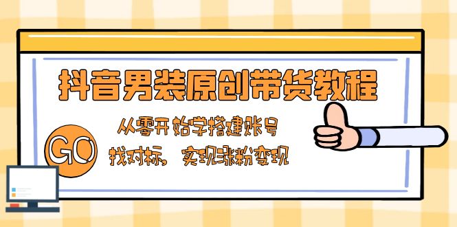 抖音男装原创带货教程：从零开始学搭建账号，找对标，实现涨粉变现_豪客资源库