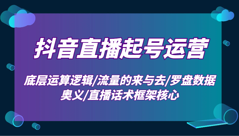 抖音直播起号运营：底层运算逻辑/流量的来与去/罗盘数据奥义/直播话术框架核心_豪客资源库