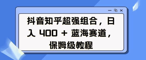 抖音知乎超强组合，日入4张， 蓝海赛道，保姆级教程_豪客资源库