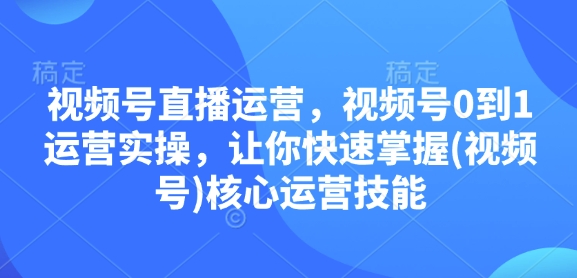 视频号直播运营，视频号0到1运营实操，让你快速掌握(视频号)核心运营技能_豪客资源库