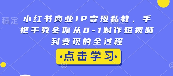 小红书商业IP变现私教，手把手教会你从0-1制作短视频到变现的全过程_豪客资源库