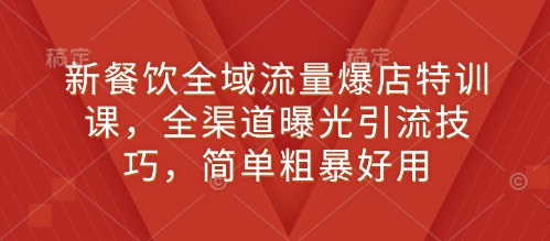 新餐饮全域流量爆店特训课，全渠道曝光引流技巧，简单粗暴好用_豪客资源库