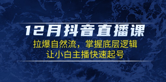 12月抖音直播课：拉爆自然流，掌握底层逻辑，让小白主播快速起号_豪客资源库