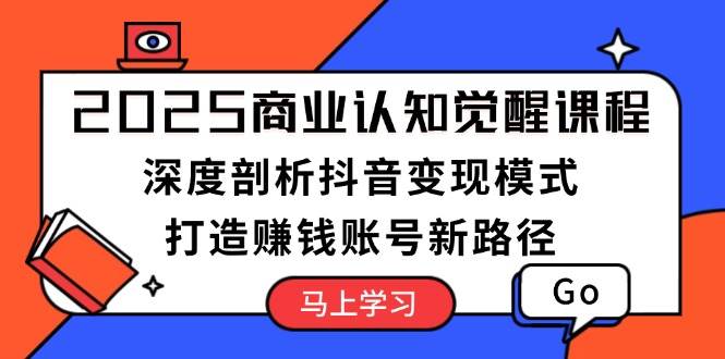 2025商业认知觉醒课程：深度剖析抖音变现模式，打造赚钱账号新路径_豪客资源库