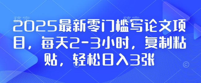 2025最新零门槛写论文项目，每天2-3小时，复制粘贴，轻松日入3张，附详细资料教程【揭秘】_豪客资源库