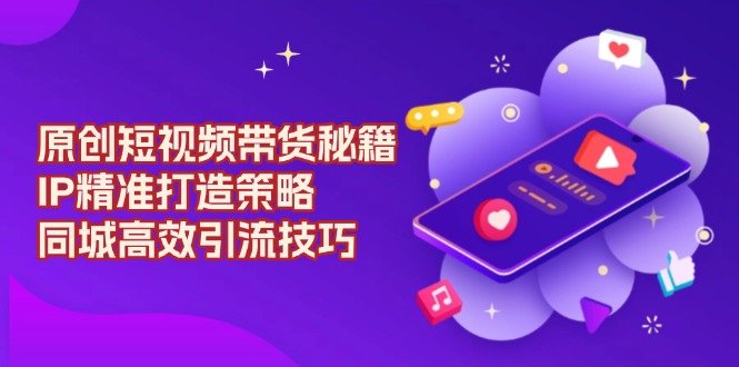 原创 短视频带货秘籍，IP精准打造策略，同城高效引流技巧_豪客资源库