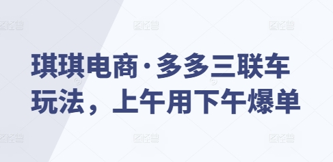 琪琪电商·多多三联车玩法，上午用下午爆单_豪客资源库