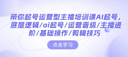 带你起号运营型主播培训课AI起号，底层逻辑/ai起号/运营晋级/主播进阶/基础操作/剪辑技巧_豪客资源库