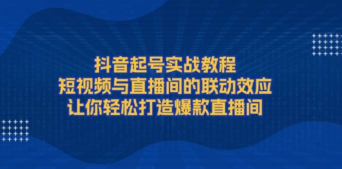 抖音起号实战教程，短视频与直播间的联动效应，让你轻松打造爆款直播间_豪客资源库