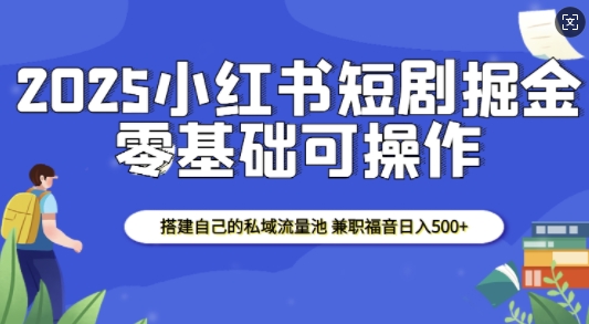 2025小红书短剧掘金，搭建自己的私域流量池，兼职福音日入5张_豪客资源库