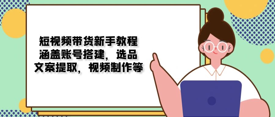 短视频带货新手教程：涵盖账号搭建，选品，文案提取，视频制作等_豪客资源库