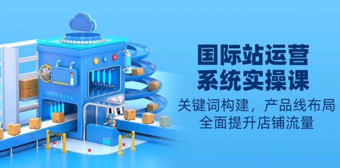 国际站运营系统实操课：关键词构建，产品线布局，全面提升店铺流量_豪客资源库