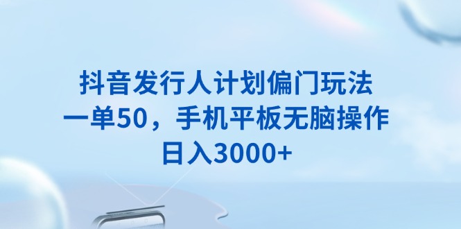 抖音发行人计划偏门玩法，一单50，手机平板无脑操作，日入3000+_豪客资源库