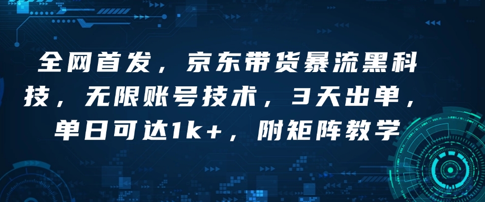 全网首发，京东带货暴流黑科技，无限账号技术，3天出单，单日可达1k+，附矩阵教学【揭秘】_豪客资源库