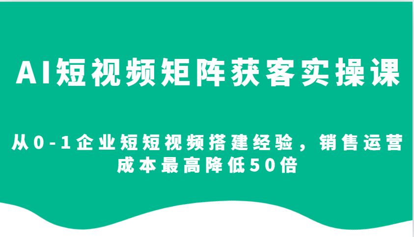 AI短视频矩阵获客实操课，从0-1企业短短视频搭建经验，销售运营成本最高降低50倍_豪客资源库