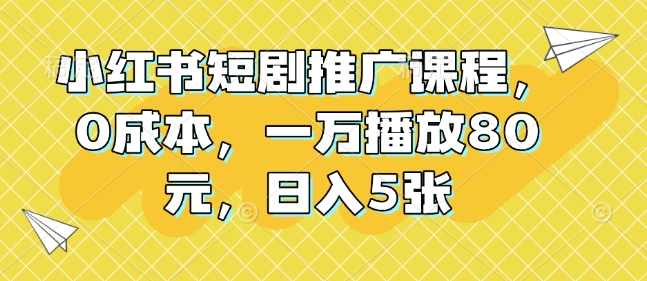 小红书短剧推广课程，0成本，一万播放80元，日入5张_豪客资源库