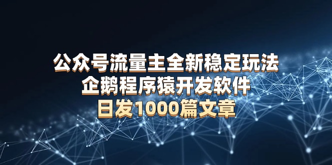 公众号流量主全新稳定玩法 企鹅程序猿开发软件 日发1000篇文章 无需AI改写_豪客资源库