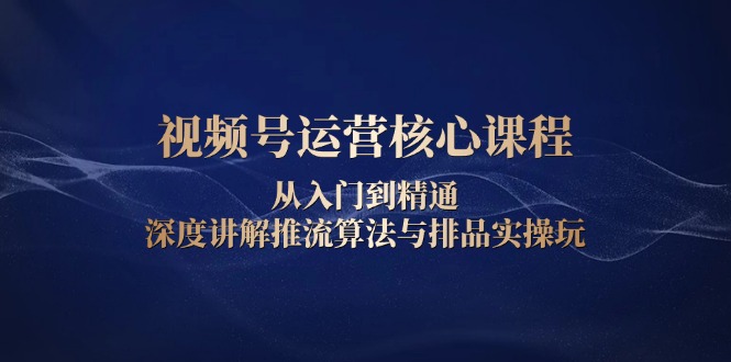 视频号运营核心课程，从入门到精通，深度讲解推流算法与排品实操玩_豪客资源库