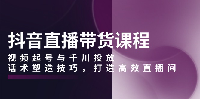 抖音直播带货课程，视频起号与千川投放，话术塑造技巧，打造高效直播间_豪客资源库