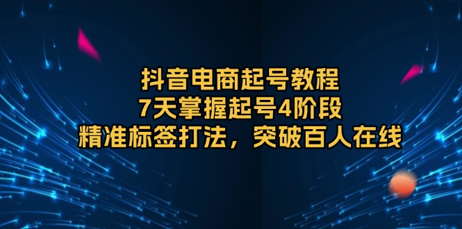 抖音电商起号教程，7天掌握起号4阶段，精准标签打法，突破百人在线_豪客资源库