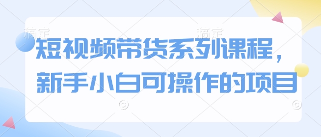 短视频带货系列课程，新手小白可操作的项目_豪客资源库