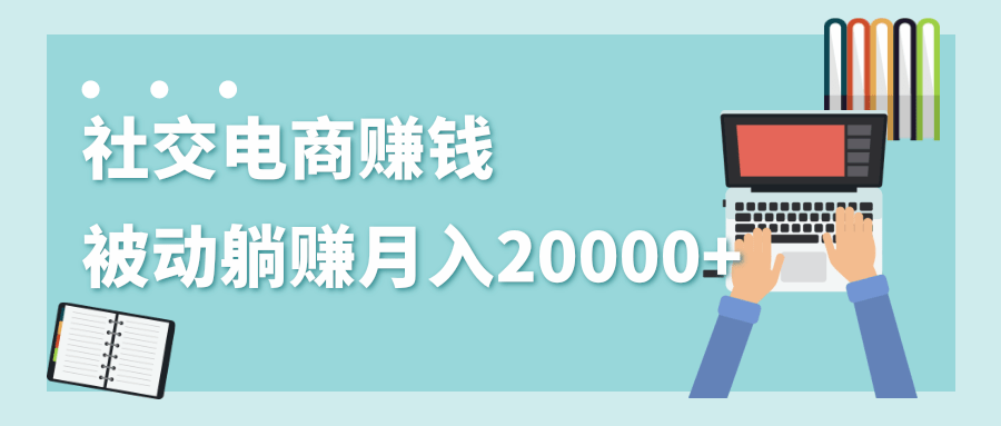 2020年最赚钱的副业，社交电商被动躺赚月入20000+，躺着就有收入（视频+文档）_豪客资源库