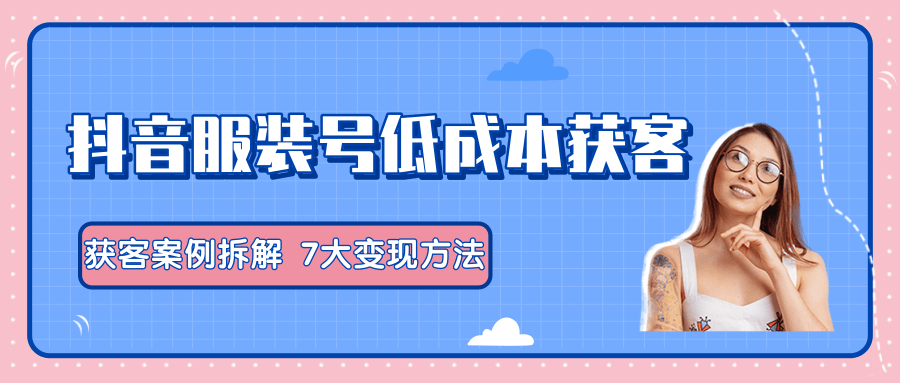 服装抖音号+获客的案例拆解，13种低成本获客方式，7大变现方法，直接上干货！_豪客资源库