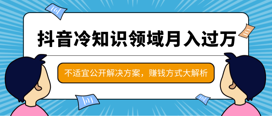 抖音冷知识领域月入过万项目，不适宜公开解决方案 ，抖音赚钱方式大解析！_豪客资源库