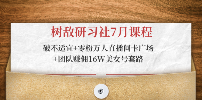 树敌研习社7月课程：破不适宜+零粉万人直播间卡广场+团队赚佣16W美女号套路_豪客资源库