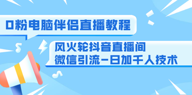 0粉电脑伴侣直播教程+风火轮抖音直播间微信引流-日加千人技术（两节视频）_豪客资源库