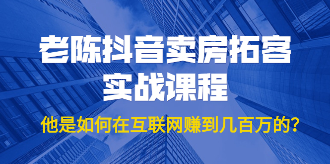 老陈抖音卖房拓客实战课程，他是如何在互联网赚到几百万的？价值1999元_豪客资源库