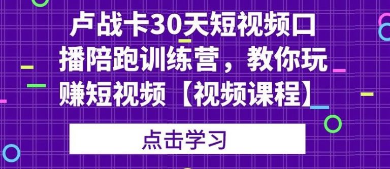 卢战卡30天短视频口播陪跑训练营，教你玩赚短视频_豪客资源库