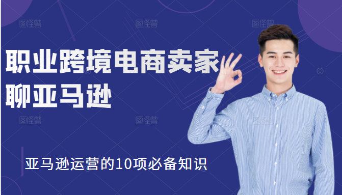 职业跨境电商卖家聊亚马逊：亚马逊运营的10项必备知识，12堂课让你看懂亚马逊运营_豪客资源库