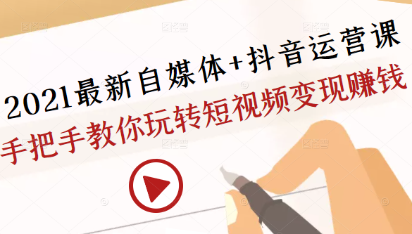 2021最新自媒体+抖音运营课，手把手教你玩转短视频变现赚钱_豪客资源库