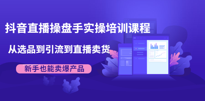 抖音直播操盘手实操培训课程：从选品到引流到直播卖货，新手也能卖爆产品_豪客资源库