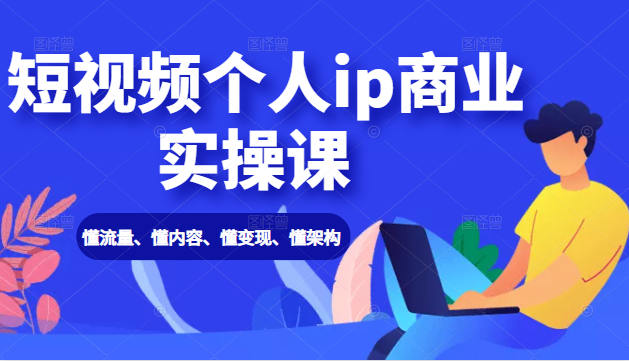 短视频个人ip商业实操课： 懂流量、懂内容、懂变现、懂架构（价值999元）_豪客资源库