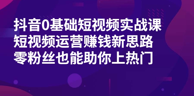 抖音0基础短视频实战课，短视频运营赚钱新思路，零粉丝也能助你上热门_豪客资源库