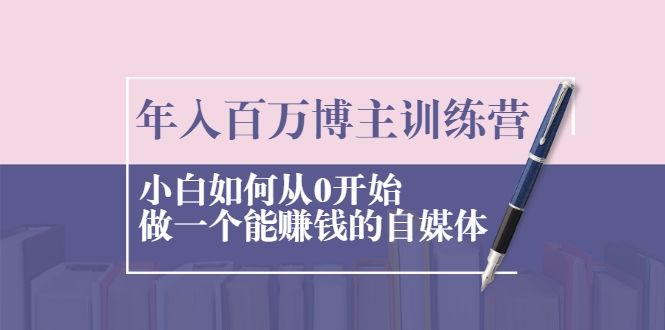 年入百万博主训练营：小白如何从0开始做一个能赚钱的自媒体_豪客资源库