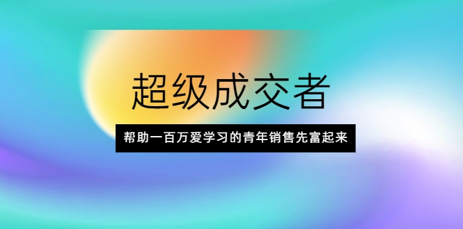 超级成交者，帮助一百万爱学习的青年销售先富起来_豪客资源库