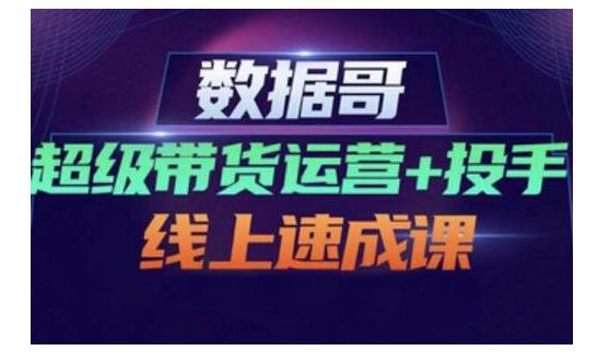 数据哥·超级带货运营+投手线上速成课，快速提升运营和熟悉学会投手技巧_豪客资源库