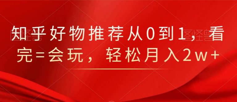 知乎好物推荐从0到1，看完=会玩，轻松月入2w+_豪客资源库