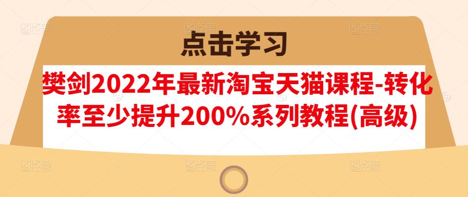 樊剑2022年最新淘宝天猫课程-转化率至少提升200%系列教程(高级)_豪客资源库